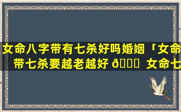 女命八字带有七杀好吗婚姻「女命带七杀要越老越好 🐛  女命七杀 🦁 详解」